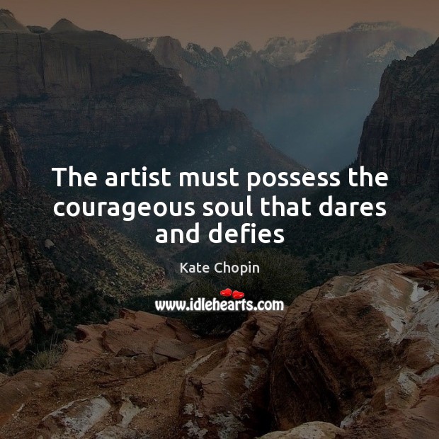 The artist must possess the courageous soul that dares and defies Image
