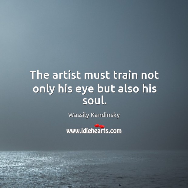 The artist must train not only his eye but also his soul. Wassily Kandinsky Picture Quote