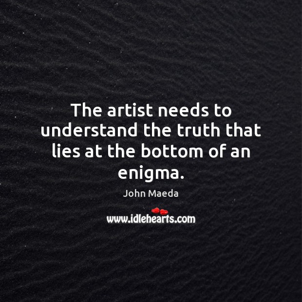 The artist needs to understand the truth that lies at the bottom of an enigma. John Maeda Picture Quote