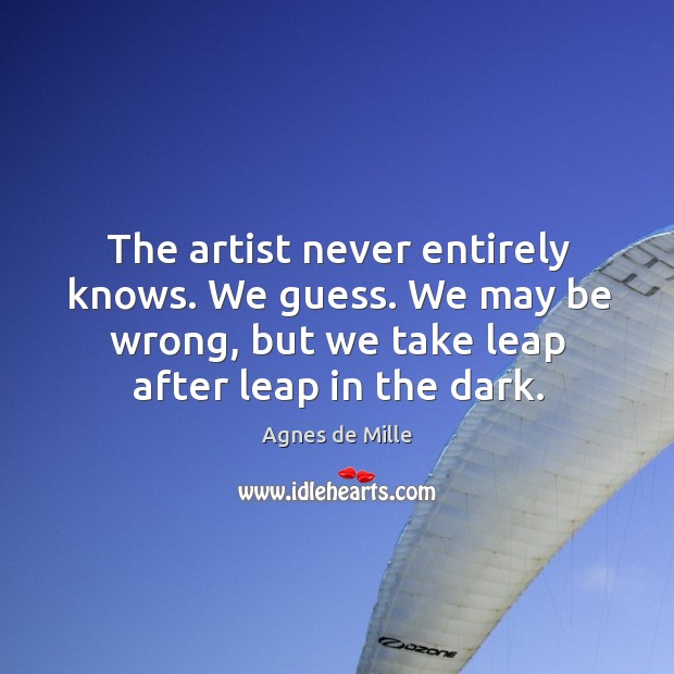 The artist never entirely knows. We guess. We may be wrong, but we take leap after leap in the dark. Agnes de Mille Picture Quote