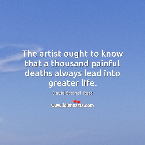 The artist ought to know that a thousand painful deaths always lead into greater life. David Steindl-Rast Picture Quote