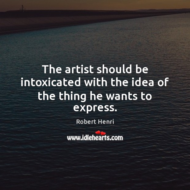 The artist should be intoxicated with the idea of the thing he wants to express. Robert Henri Picture Quote