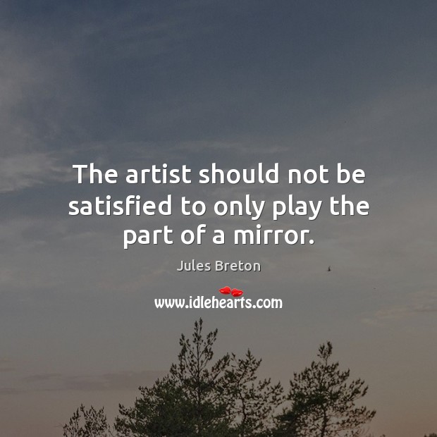 The artist should not be satisfied to only play the part of a mirror. Image