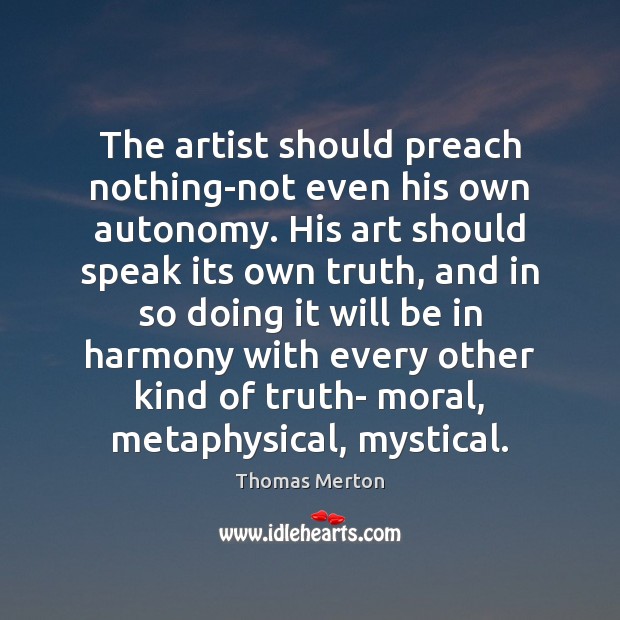 The artist should preach nothing-not even his own autonomy. His art should Thomas Merton Picture Quote