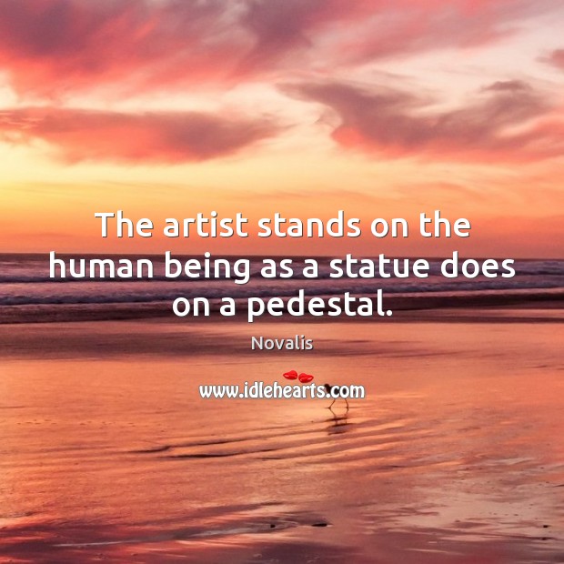 The artist stands on the human being as a statue does on a pedestal. Novalis Picture Quote