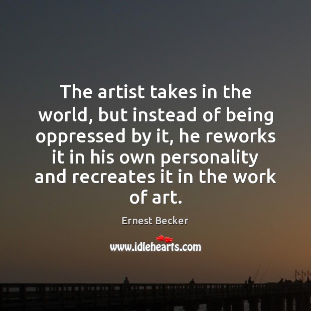 The artist takes in the world, but instead of being oppressed by Ernest Becker Picture Quote