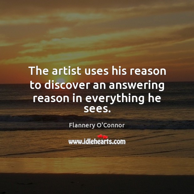 The artist uses his reason to discover an answering reason in everything he sees. Flannery O’Connor Picture Quote