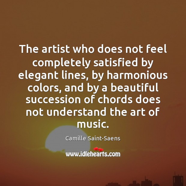 The artist who does not feel completely satisfied by elegant lines, by Camille Saint-Saens Picture Quote
