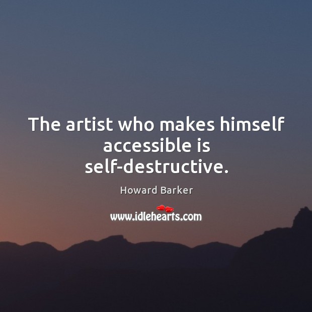The artist who makes himself accessible is self-destructive. Howard Barker Picture Quote
