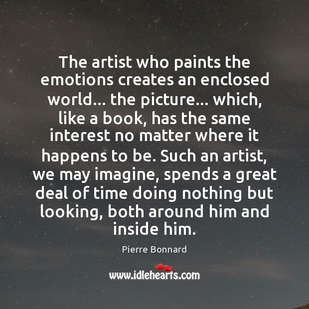 The artist who paints the emotions creates an enclosed world… the picture… Pierre Bonnard Picture Quote