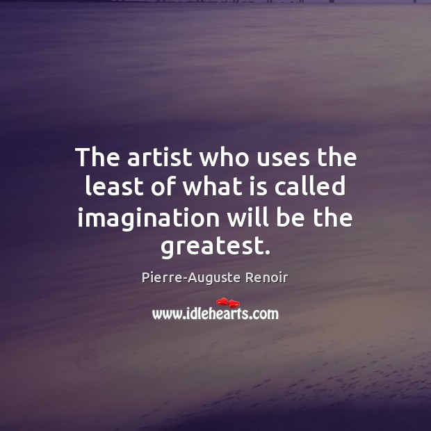 The artist who uses the least of what is called imagination will be the greatest. Pierre-Auguste Renoir Picture Quote