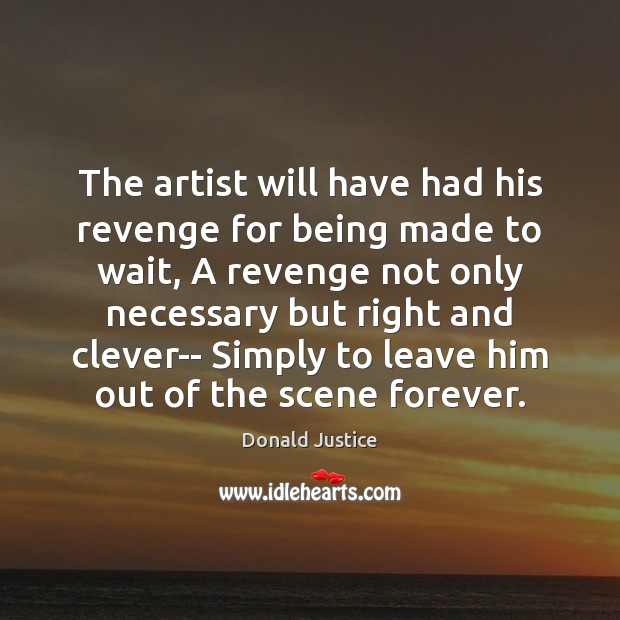 The artist will have had his revenge for being made to wait, Donald Justice Picture Quote