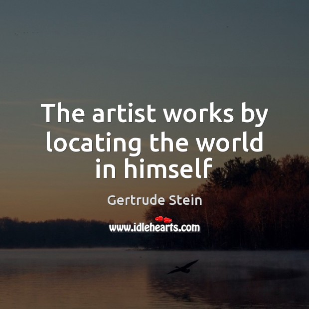 The artist works by locating the world in himself Gertrude Stein Picture Quote