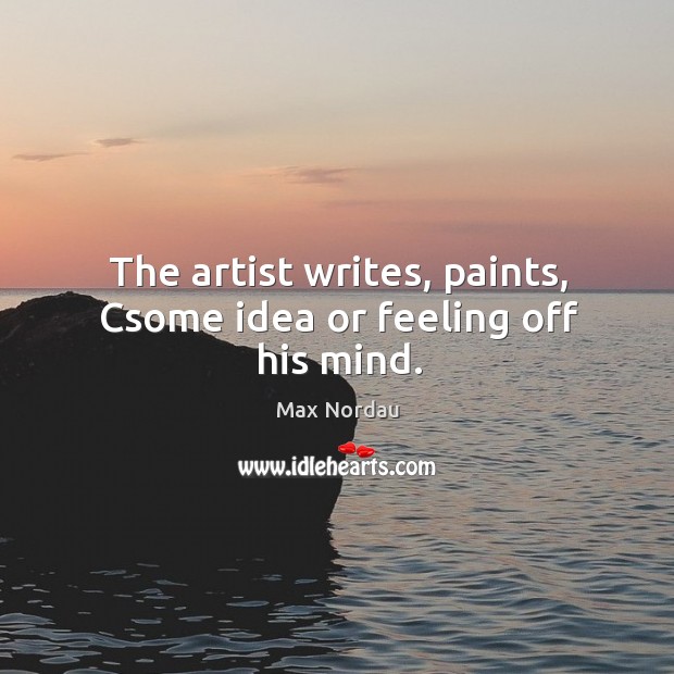 The artist writes, paints, csome idea or feeling off his mind. Max Nordau Picture Quote