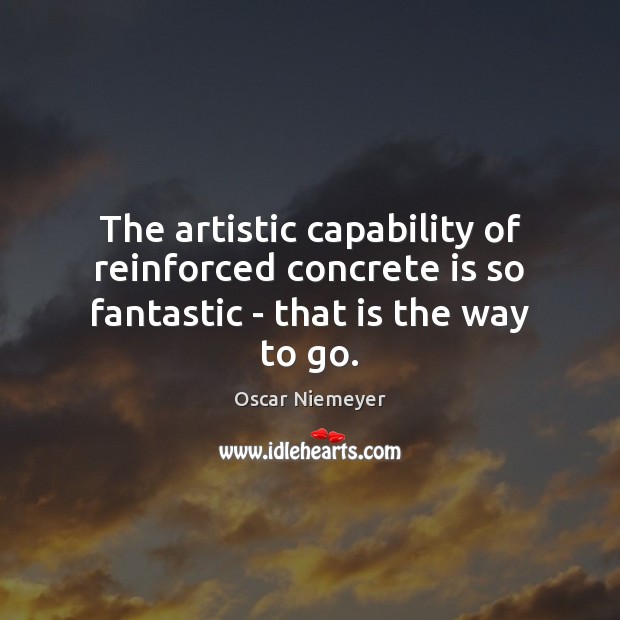 The artistic capability of reinforced concrete is so fantastic – that is the way to go. Oscar Niemeyer Picture Quote