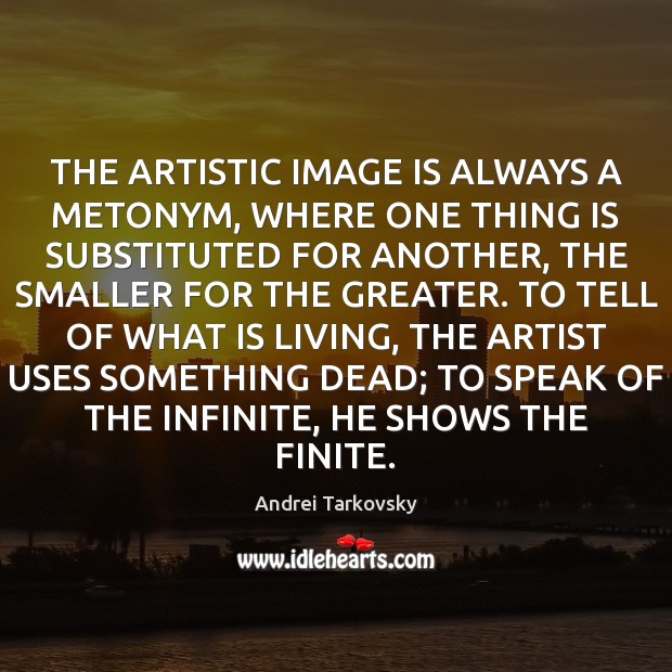 THE ARTISTIC IMAGE IS ALWAYS A METONYM, WHERE ONE THING IS SUBSTITUTED Andrei Tarkovsky Picture Quote