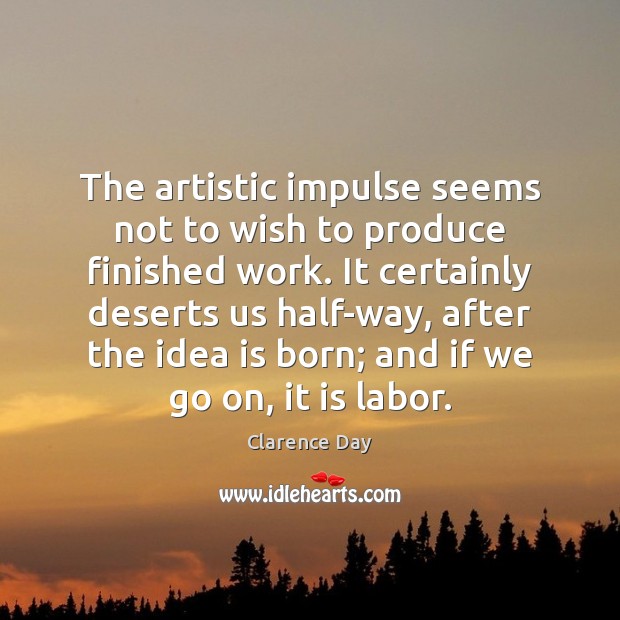 The artistic impulse seems not to wish to produce finished work. It Clarence Day Picture Quote