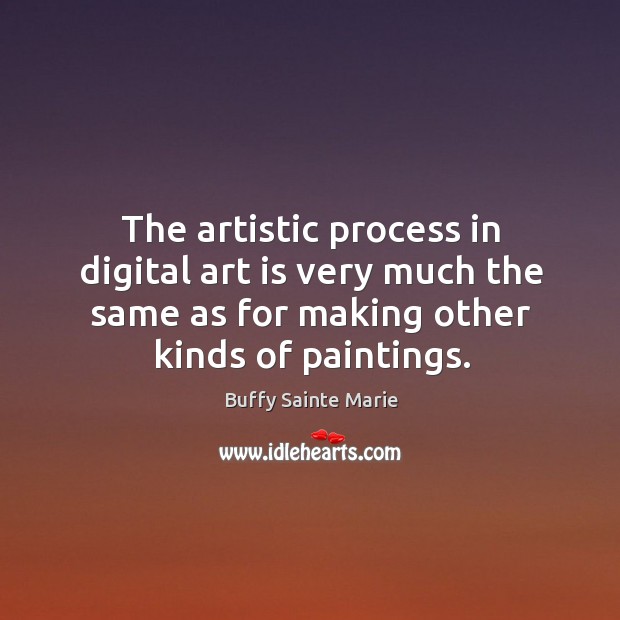 The artistic process in digital art is very much the same as for making other kinds of paintings. Buffy Sainte Marie Picture Quote