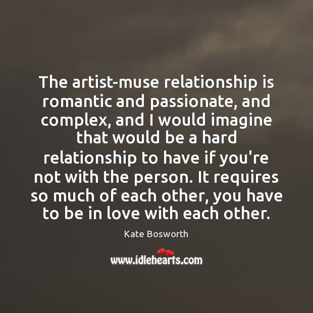 The artist-muse relationship is romantic and passionate, and complex, and I would Kate Bosworth Picture Quote