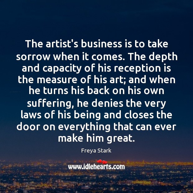 The artist’s business is to take sorrow when it comes. The depth Freya Stark Picture Quote