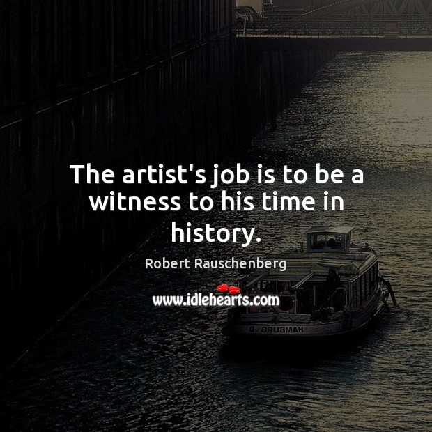 The artist’s job is to be a witness to his time in history. Robert Rauschenberg Picture Quote
