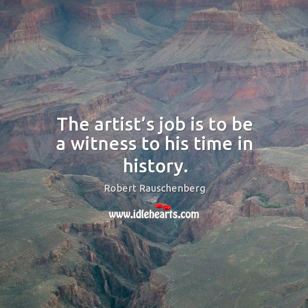 The artist’s job is to be a witness to his time in history. Robert Rauschenberg Picture Quote