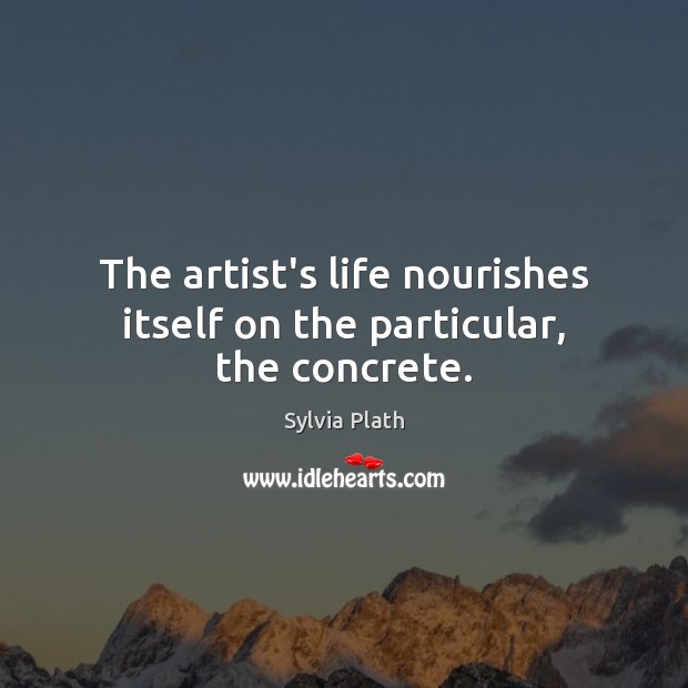 The artist’s life nourishes itself on the particular, the concrete. Sylvia Plath Picture Quote