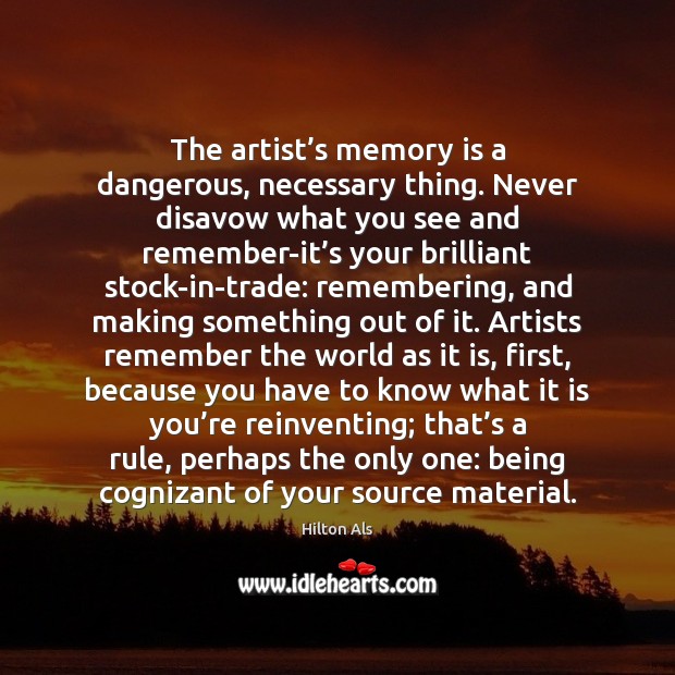 The artist’s memory is a dangerous, necessary thing. Never disavow what Hilton Als Picture Quote