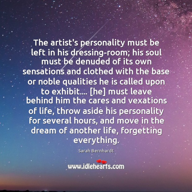 The artist’s personality must be left in his dressing-room; his soul must Sarah Bernhardt Picture Quote