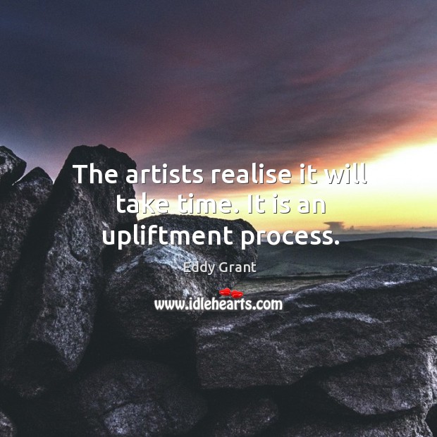 The artists realise it will take time. It is an upliftment process. Eddy Grant Picture Quote