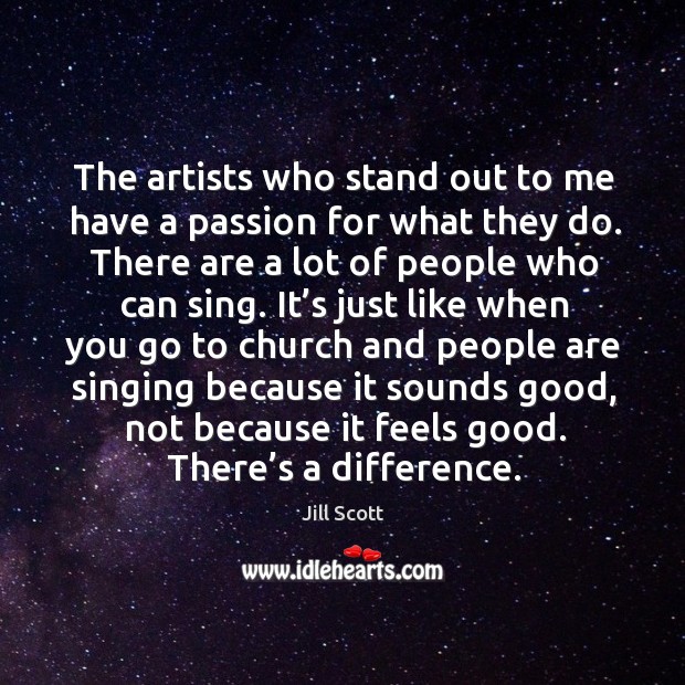 The artists who stand out to me have a passion for what they do. There are a lot of people who can sing. Passion Quotes Image