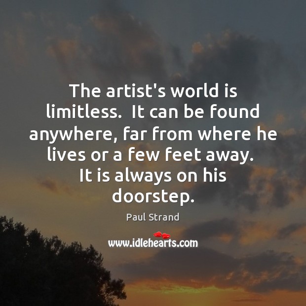 The artist’s world is limitless.  It can be found anywhere, far from Paul Strand Picture Quote