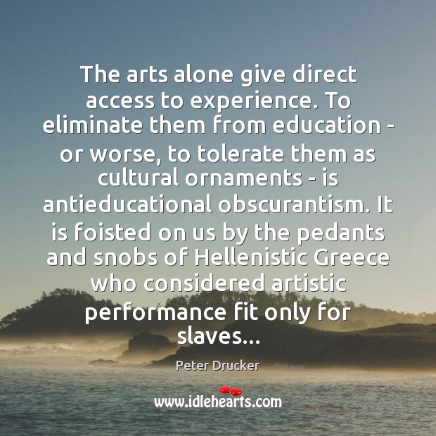 The arts alone give direct access to experience. To eliminate them from Peter Drucker Picture Quote