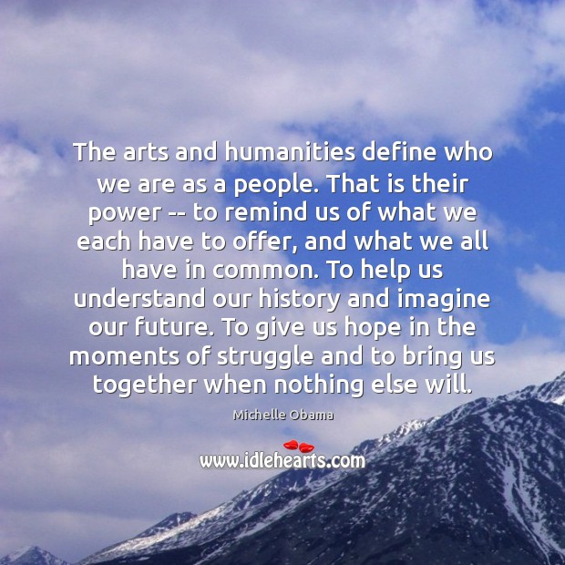 The arts and humanities define who we are as a people. That Michelle Obama Picture Quote