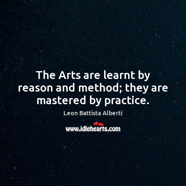 The Arts are learnt by reason and method; they are mastered by practice. Image