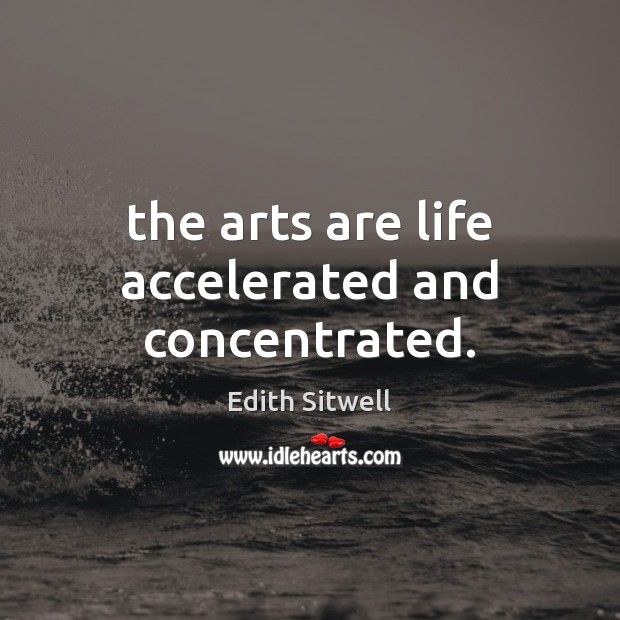 The arts are life accelerated and concentrated. Edith Sitwell Picture Quote