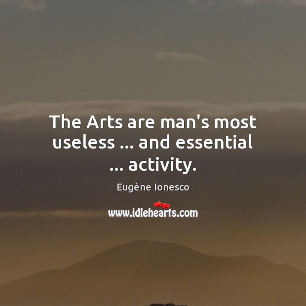 The Arts are man’s most useless … and essential … activity. Eugène Ionesco Picture Quote
