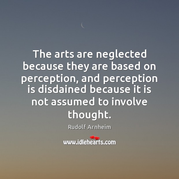 The arts are neglected because they are based on perception, and perception Rudolf Arnheim Picture Quote