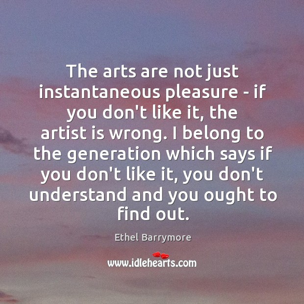 The arts are not just instantaneous pleasure – if you don’t like Ethel Barrymore Picture Quote