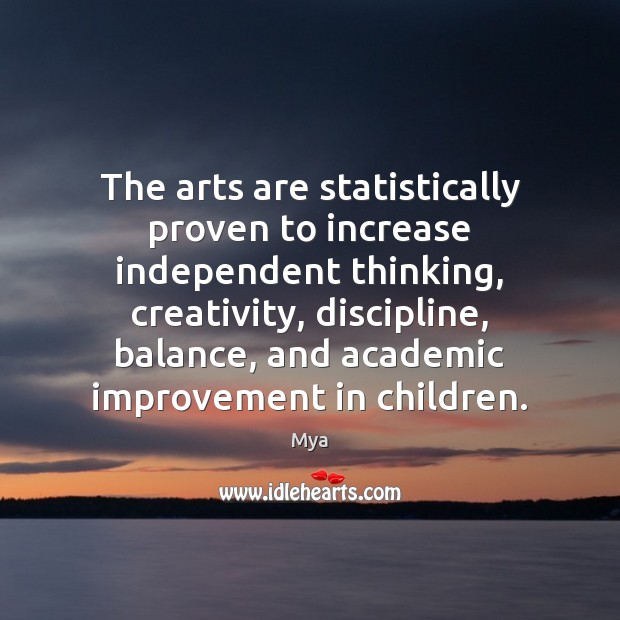 The arts are statistically proven to increase independent thinking, creativity, discipline, balance, Mya Picture Quote