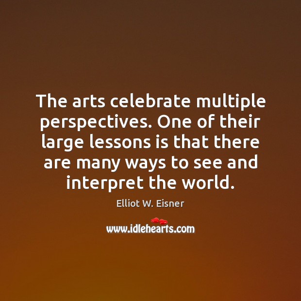 The arts celebrate multiple perspectives. One of their large lessons is that Elliot W. Eisner Picture Quote