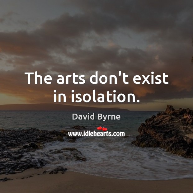 The arts don’t exist in isolation. David Byrne Picture Quote