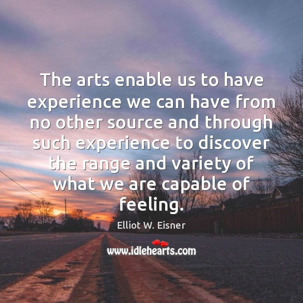 The arts enable us to have experience we can have from no Elliot W. Eisner Picture Quote