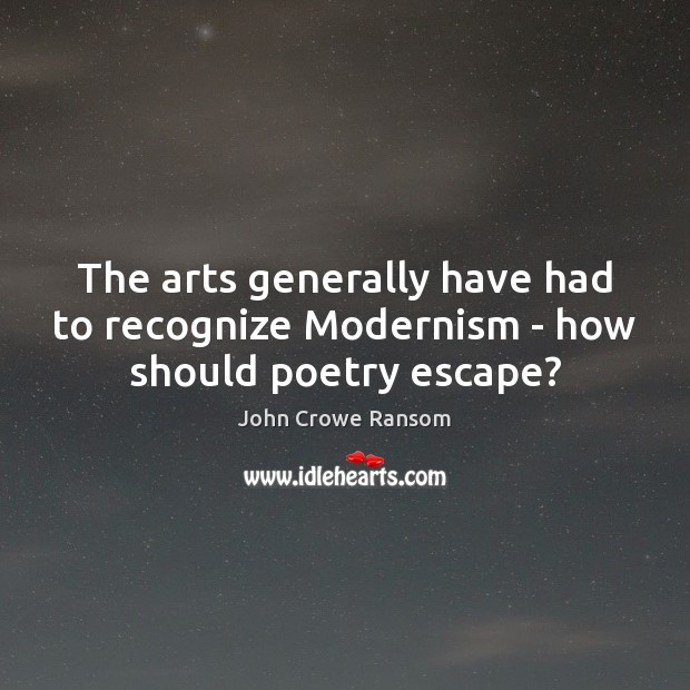 The arts generally have had to recognize Modernism – how should poetry escape? John Crowe Ransom Picture Quote