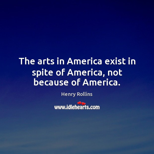 The arts in America exist in spite of America, not because of America. Image