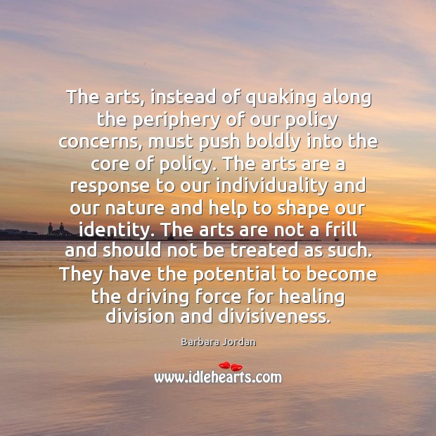 The arts, instead of quaking along the periphery of our policy concerns, Barbara Jordan Picture Quote