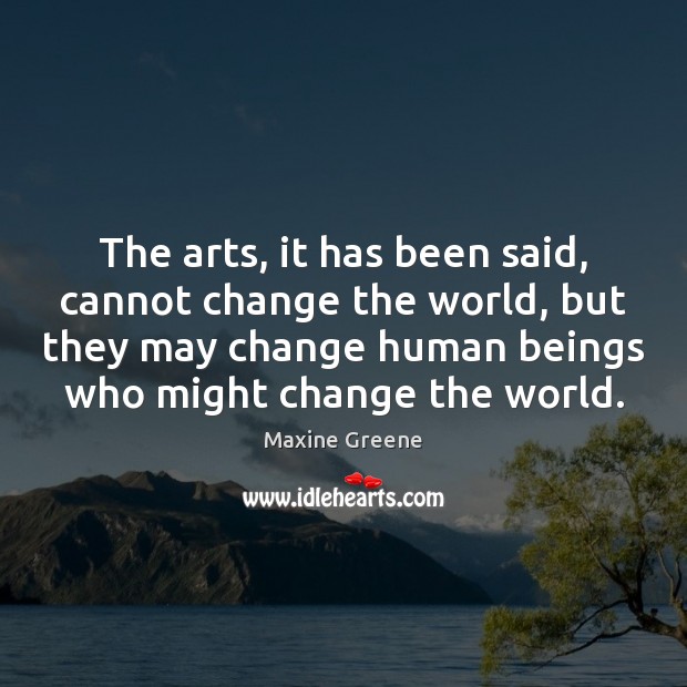 The arts, it has been said, cannot change the world, but they Maxine Greene Picture Quote