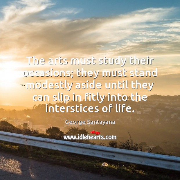 The arts must study their occasions; they must stand modestly aside until George Santayana Picture Quote