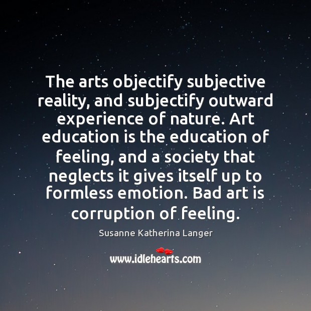 The arts objectify subjective reality, and subjectify outward experience of nature. Art Susanne Katherina Langer Picture Quote