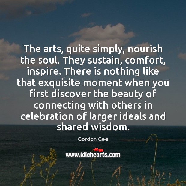 The arts, quite simply, nourish the soul. They sustain, comfort, inspire. There Gordon Gee Picture Quote